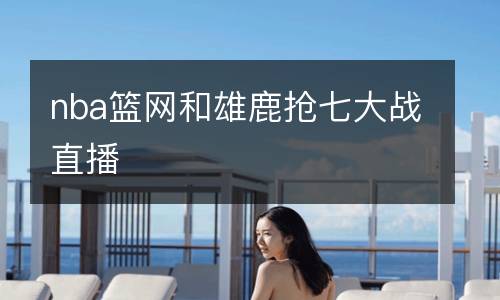 nba籃網(wǎng)和雄鹿搶七大戰(zhàn)直播