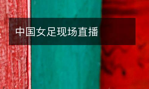 中國(guó)女足現(xiàn)場(chǎng)直播