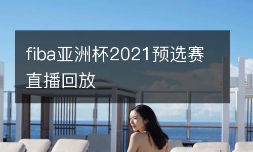 fiba亞洲杯2021預選賽直播回放