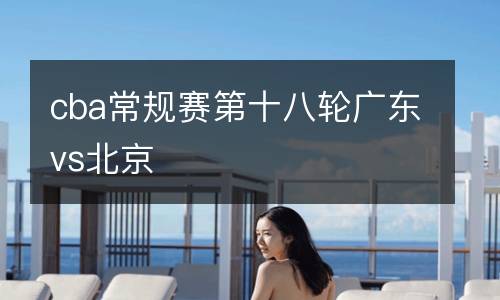 cba常規(guī)賽第十八輪廣東vs北京