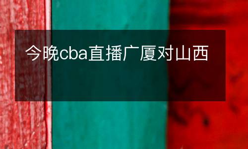 今晚cba直播廣廈對山西