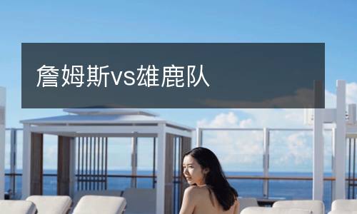 詹姆斯vs雄鹿隊(duì)